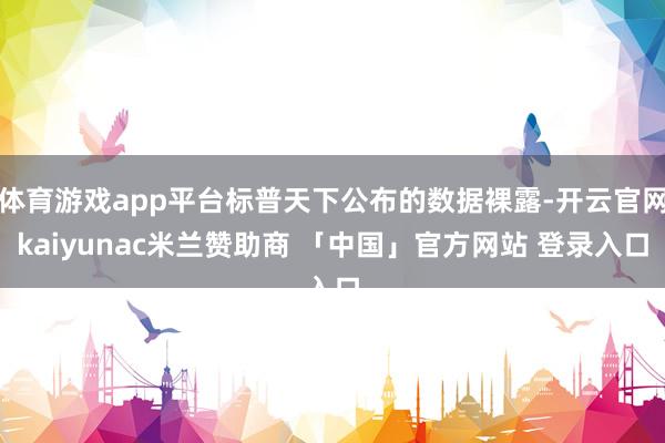 体育游戏app平台标普天下公布的数据裸露-开云官网kaiyunac米兰赞助商 「中国」官方网站 登录入口
