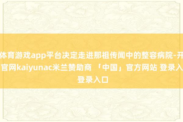 体育游戏app平台决定走进那祖传闻中的整容病院-开云官网kaiyunac米兰赞助商 「中国」官方网站 登录入口