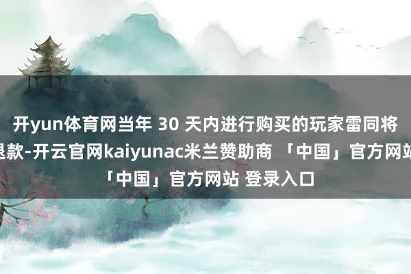 开yun体育网当年 30 天内进行购买的玩家雷同将取得全额退款-开云官网kaiyunac米兰赞助商 「中国」官方网站 登录入口