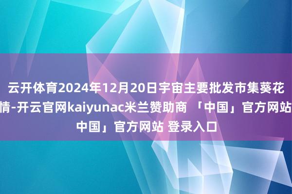 云开体育2024年12月20日宇宙主要批发市集葵花油价钱行情-开云官网kaiyunac米兰赞助商 「中国」官方网站 登录入口
