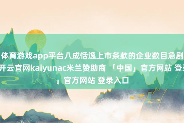 体育游戏app平台八成恬逸上市条款的企业数目急剧下落-开云官网kaiyunac米兰赞助商 「中国」官方网站 登录入口