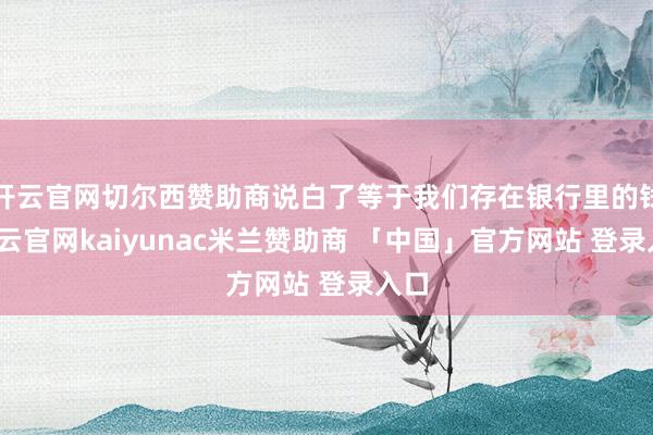 开云官网切尔西赞助商说白了等于我们存在银行里的钱-开云官网kaiyunac米兰赞助商 「中国」官方网站 登录入口