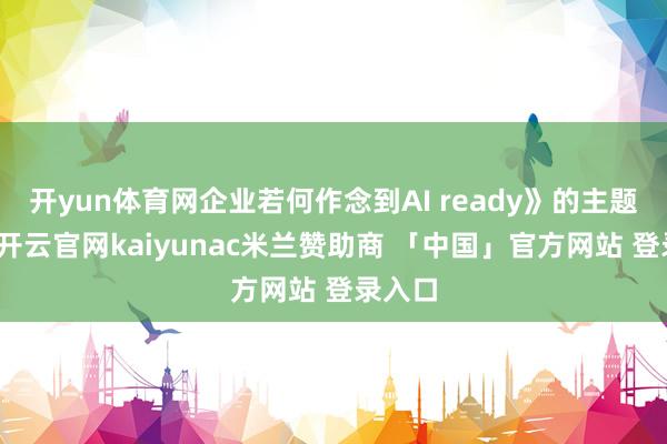 开yun体育网企业若何作念到AI ready》的主题分享-开云官网kaiyunac米兰赞助商 「中国」官方网站 登录入口
