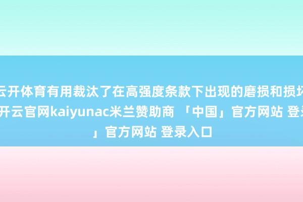 云开体育有用裁汰了在高强度条款下出现的磨损和损坏风光-开云官网kaiyunac米兰赞助商 「中国」官方网站 登录入口