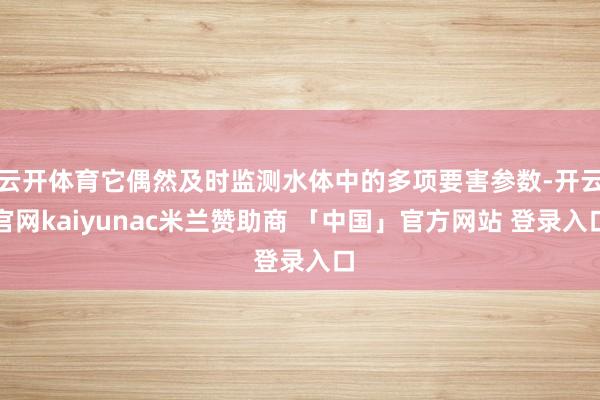 云开体育它偶然及时监测水体中的多项要害参数-开云官网kaiyunac米兰赞助商 「中国」官方网站 登录入口