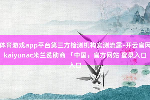 体育游戏app平台第三方检测机构实测流露-开云官网kaiyunac米兰赞助商 「中国」官方网站 登录入口