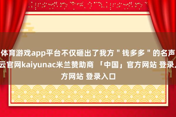 体育游戏app平台不仅砸出了我方＂钱多多＂的名声-开云官网kaiyunac米兰赞助商 「中国」官方网站 登录入口