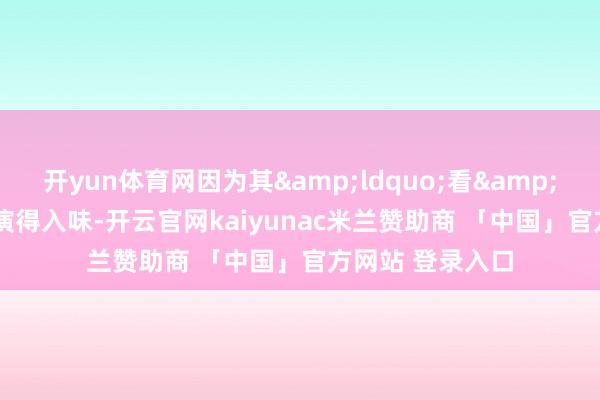 开yun体育网因为其&ldquo;看&rdquo;得诚实演得入味-开云官网kaiyunac米兰赞助商 「中国」官方网站 登录入口
