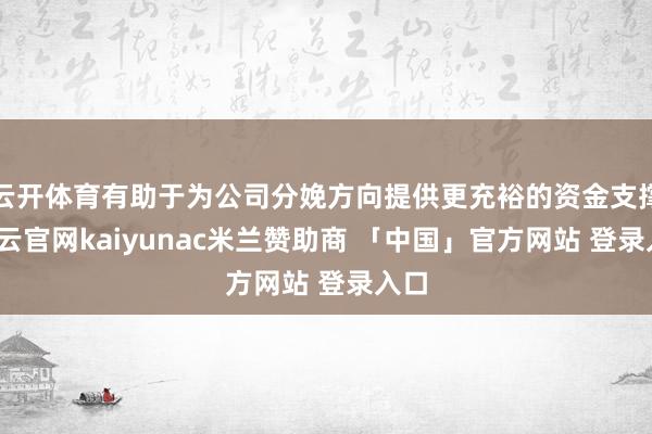 云开体育有助于为公司分娩方向提供更充裕的资金支撑-开云官网kaiyunac米兰赞助商 「中国」官方网站 登录入口