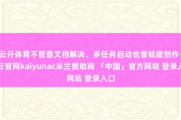 云开体育不管是文档解决、多任务启动也曾轻度创作-开云官网kaiyunac米兰赞助商 「中国」官方网站 登录入口