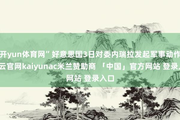 开yun体育网”好意思国3日对委内瑞拉发起军事动作-开云官网kaiyunac米兰赞助商 「中国」官方网站 登录入口