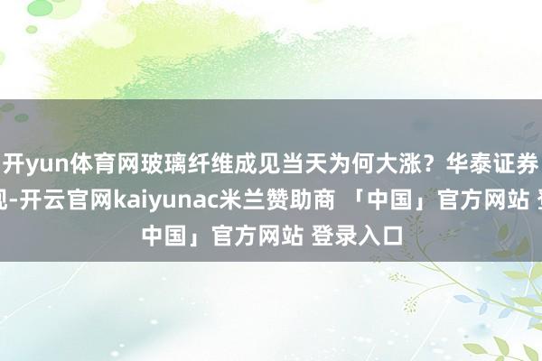开yun体育网玻璃纤维成见当天为何大涨？华泰证券研报涌现-开云官网kaiyunac米兰赞助商 「中国」官方网站 登录入口