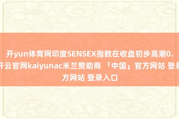 开yun体育网印度SENSEX指数在收盘初步高潮0.6%-开云官网kaiyunac米兰赞助商 「中国」官方网站 登录入口
