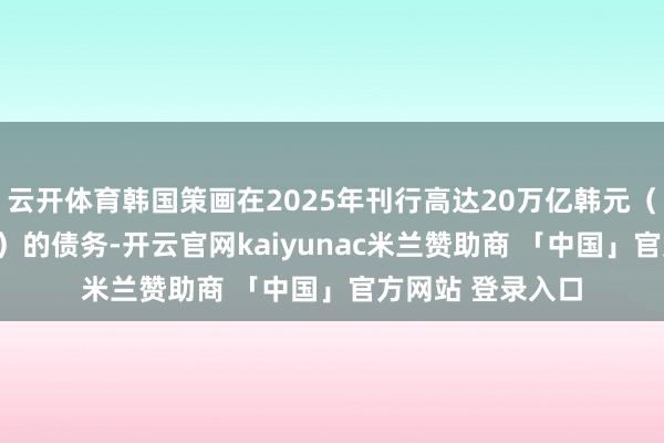 云开体育韩国策画在2025年刊行高达20万亿韩元（138亿好意思元）的债务-开云官网kaiyunac米兰赞助商 「中国」官方网站 登录入口