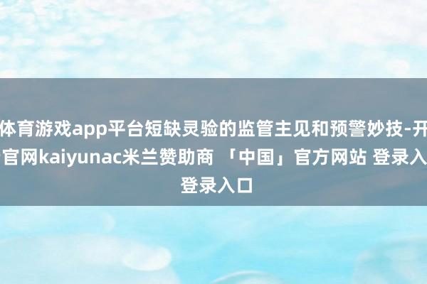 体育游戏app平台短缺灵验的监管主见和预警妙技-开云官网kaiyunac米兰赞助商 「中国」官方网站 登录入口