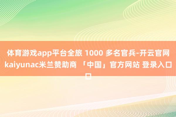 体育游戏app平台全旅 1000 多名官兵-开云官网kaiyunac米兰赞助商 「中国」官方网站 登录入口